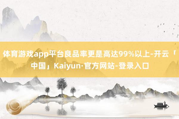 体育游戏app平台良品率更是高达99%以上-开云「中国」Kaiyun·官方网站-登录入口