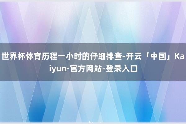 世界杯体育历程一小时的仔细排查-开云「中国」Kaiyun·官方网站-登录入口