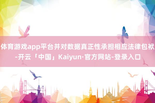 体育游戏app平台并对数据真正性承担相应法律包袱-开云「中国」Kaiyun·官方网站-登录入口