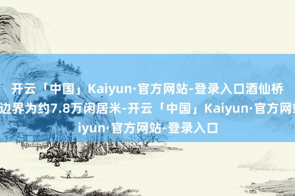 开云「中国」Kaiyun·官方网站-登录入口酒仙桥项蓄意建筑边界为约7.8万闲居米-开云「中国」Kaiyun·官方网站-登录入口