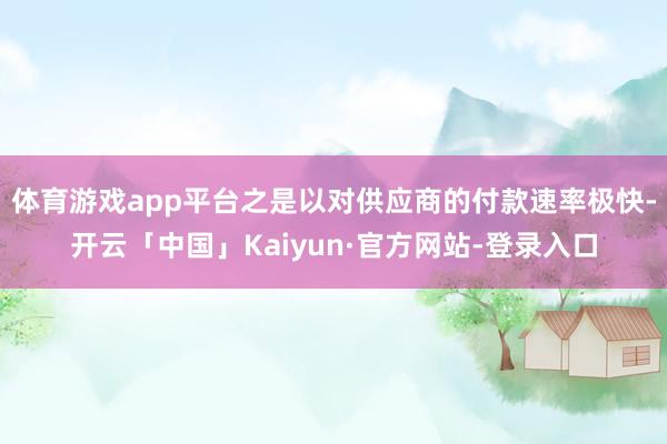 体育游戏app平台之是以对供应商的付款速率极快-开云「中国」Kaiyun·官方网站-登录入口
