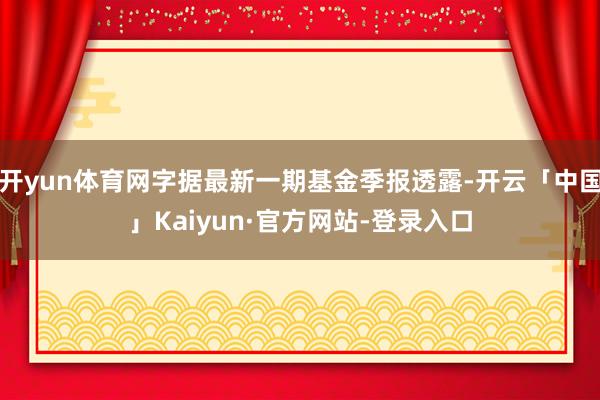 开yun体育网字据最新一期基金季报透露-开云「中国」Kaiyun·官方网站-登录入口