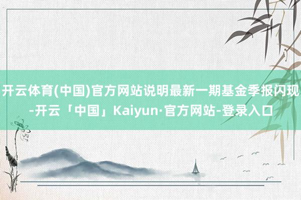 开云体育(中国)官方网站说明最新一期基金季报闪现-开云「中国」Kaiyun·官方网站-登录入口