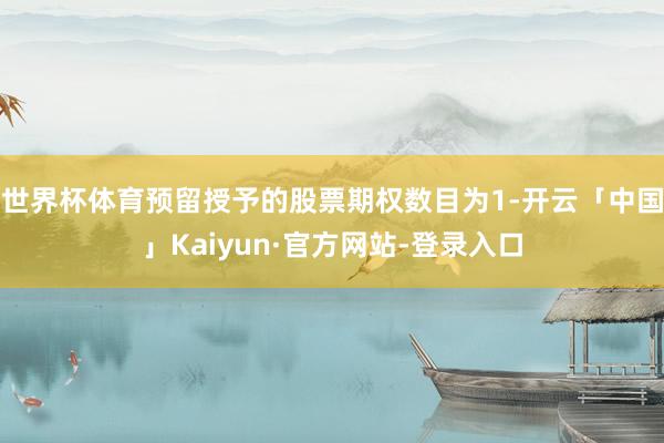 世界杯体育预留授予的股票期权数目为1-开云「中国」Kaiyun·官方网站-登录入口