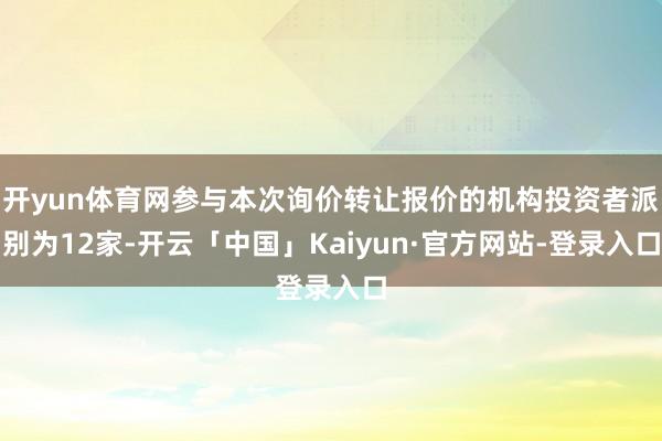 开yun体育网参与本次询价转让报价的机构投资者派别为12家-开云「中国」Kaiyun·官方网站-登录入口