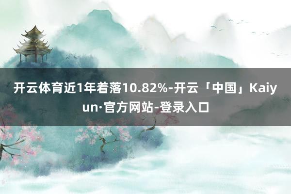 开云体育近1年着落10.82%-开云「中国」Kaiyun·官方网站-登录入口