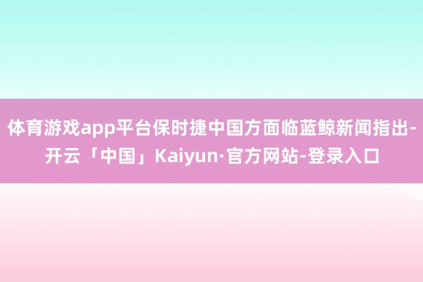 体育游戏app平台保时捷中国方面临蓝鲸新闻指出-开云「中国」Kaiyun·官方网站-登录入口