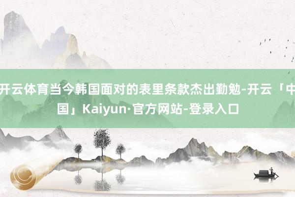 开云体育当今韩国面对的表里条款杰出勤勉-开云「中国」Kaiyun·官方网站-登录入口