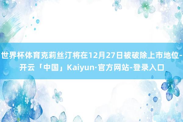 世界杯体育克莉丝汀将在12月27日被破除上市地位-开云「中国」Kaiyun·官方网站-登录入口