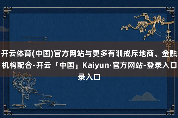 开云体育(中国)官方网站与更多有训戒斥地商、金融机构配合-开云「中国」Kaiyun·官方网站-登录入口