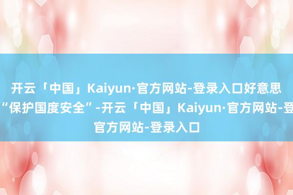 开云「中国」Kaiyun·官方网站-登录入口好意思其名曰“保护国度安全”-开云「中国」Kaiyun·官方网站-登录入口