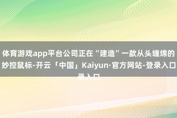 体育游戏app平台公司正在“建造”一款从头缠绵的妙控鼠标-开云「中国」Kaiyun·官方网站-登录入口