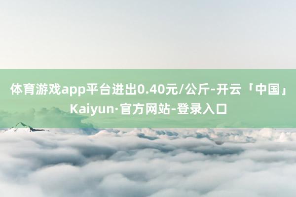 体育游戏app平台进出0.40元/公斤-开云「中国」Kaiyun·官方网站-登录入口