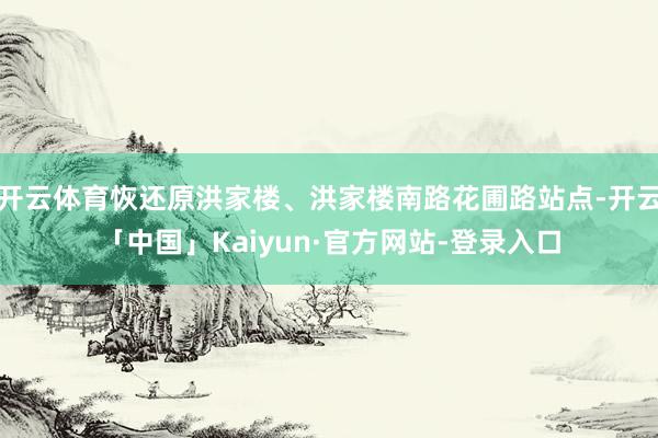 开云体育恢还原洪家楼、洪家楼南路花圃路站点-开云「中国」Kaiyun·官方网站-登录入口
