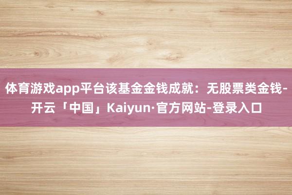 体育游戏app平台该基金金钱成就：无股票类金钱-开云「中国」Kaiyun·官方网站-登录入口