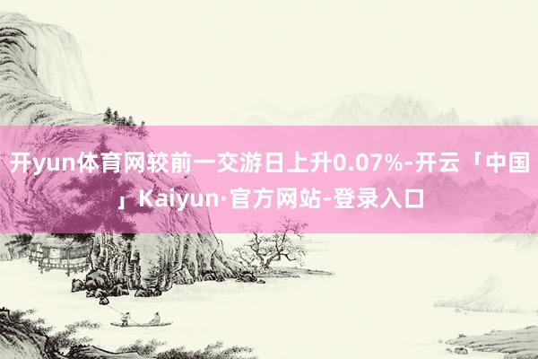 开yun体育网较前一交游日上升0.07%-开云「中国」Kaiyun·官方网站-登录入口