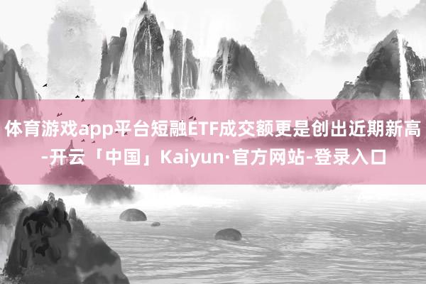 体育游戏app平台短融ETF成交额更是创出近期新高-开云「中国」Kaiyun·官方网站-登录入口