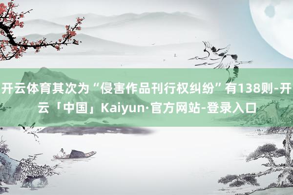 开云体育其次为“侵害作品刊行权纠纷”有138则-开云「中国」Kaiyun·官方网站-登录入口