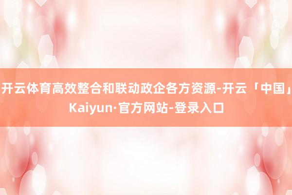 开云体育高效整合和联动政企各方资源-开云「中国」Kaiyun·官方网站-登录入口