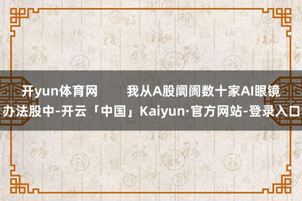 开yun体育网        我从A股阛阓数十家AI眼镜办法股中-开云「中国」Kaiyun·官方网站-登录入口