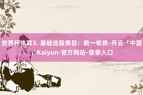世界杯体育3. 基础选股条目：前一收跌-开云「中国」Kaiyun·官方网站-登录入口