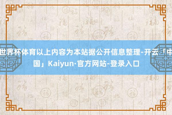 世界杯体育以上内容为本站据公开信息整理-开云「中国」Kaiyun·官方网站-登录入口