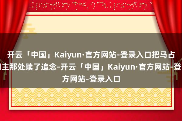 开云「中国」Kaiyun·官方网站-登录入口把马占山从田主那处赎了追念-开云「中国」Kaiyun·官方网站-登录入口