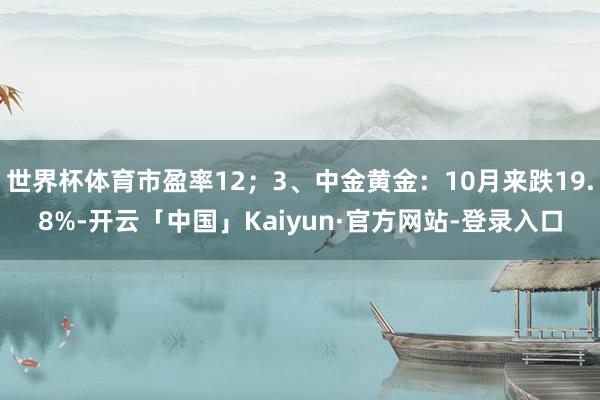 世界杯体育市盈率12；3、中金黄金：10月来跌19.8%-开云「中国」Kaiyun·官方网站-登录入口