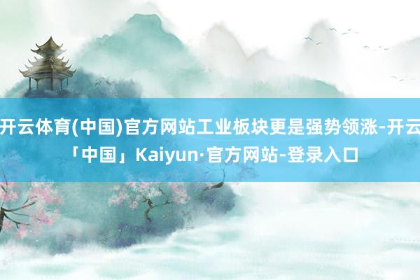 开云体育(中国)官方网站工业板块更是强势领涨-开云「中国」Kaiyun·官方网站-登录入口
