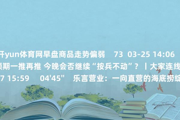 开yun体育网早盘商品走势偏弱    73  03-25 14:06     03'54''    欧央行降息预期一推再推 今晚会否继续“按兵不动”？丨大家连线    252  03-07 15:59     04'45''    乐言营业：一向直营的海底捞绽放加盟了 背后原因几何    64  03-07 13:00     01'22''    华夏证券：预测股指总体将保管触动形式｜有看投    43  03-07 12:43     185'00''    2024年3月6日《商场零距离》下昼    77  03-06 16:05     一财最热    点击关闭-开云「中国」Kaiyun·官方网站-登录入口