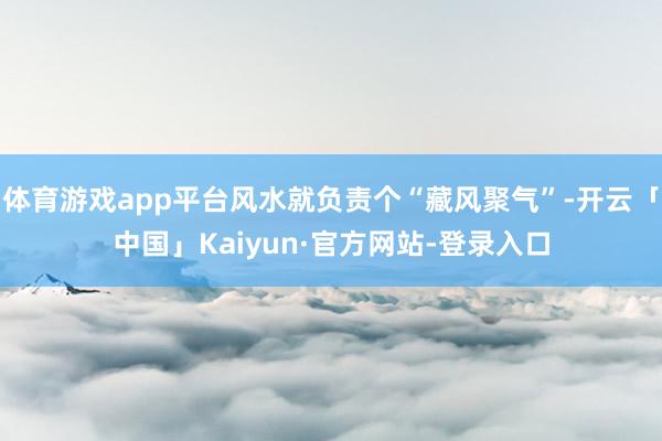 体育游戏app平台风水就负责个“藏风聚气”-开云「中国」Kaiyun·官方网站-登录入口