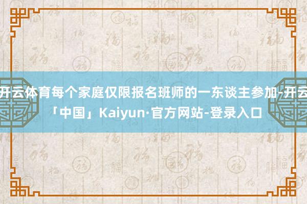 开云体育每个家庭仅限报名班师的一东谈主参加-开云「中国」Kaiyun·官方网站-登录入口