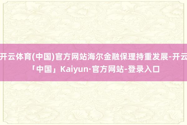 开云体育(中国)官方网站海尔金融保理持重发展-开云「中国」Kaiyun·官方网站-登录入口