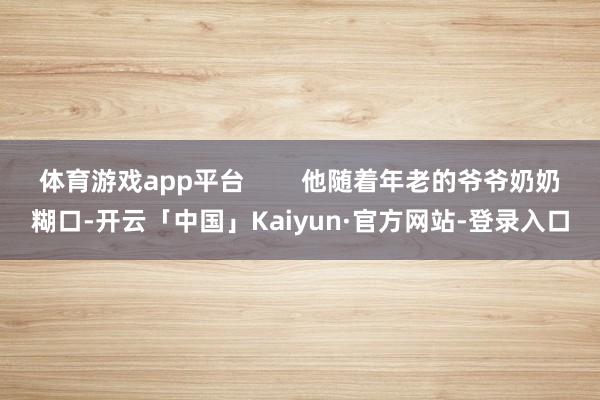 体育游戏app平台        他随着年老的爷爷奶奶糊口-开云「中国」Kaiyun·官方网站-登录入口