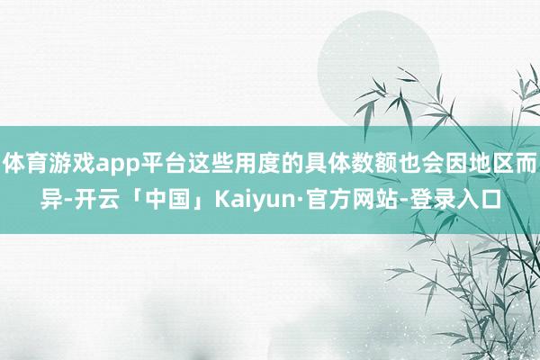 体育游戏app平台这些用度的具体数额也会因地区而异-开云「中国」Kaiyun·官方网站-登录入口