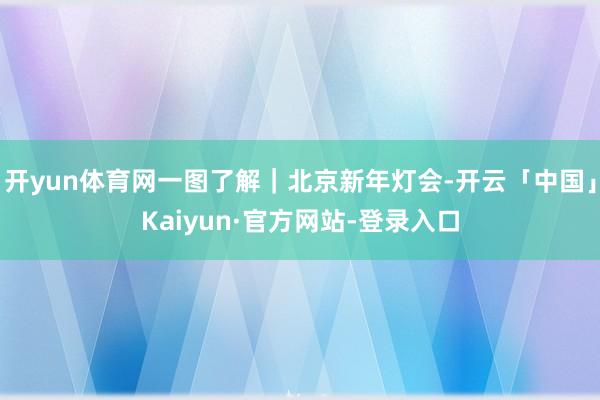 开yun体育网一图了解｜北京新年灯会-开云「中国」Kaiyun·官方网站-登录入口