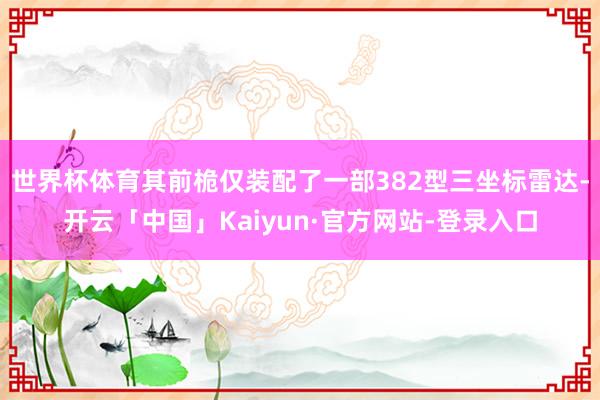 世界杯体育其前桅仅装配了一部382型三坐标雷达-开云「中国」Kaiyun·官方网站-登录入口