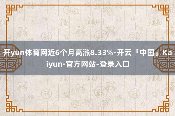 开yun体育网近6个月高涨8.33%-开云「中国」Kaiyun·官方网站-登录入口