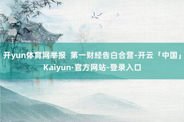 开yun体育网举报  第一财经告白合营-开云「中国」Kaiyun·官方网站-登录入口