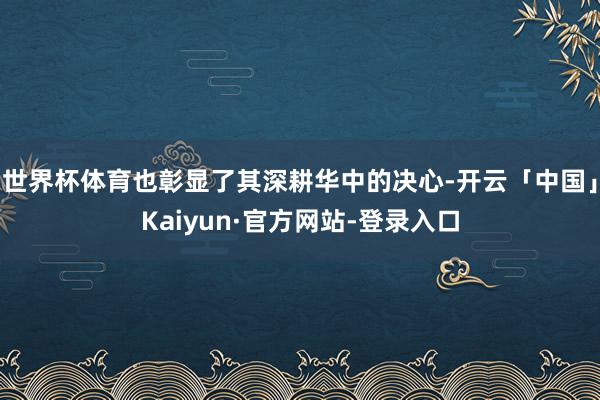 世界杯体育也彰显了其深耕华中的决心-开云「中国」Kaiyun·官方网站-登录入口