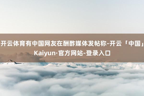 开云体育有中国网友在酬酢媒体发帖称-开云「中国」Kaiyun·官方网站-登录入口