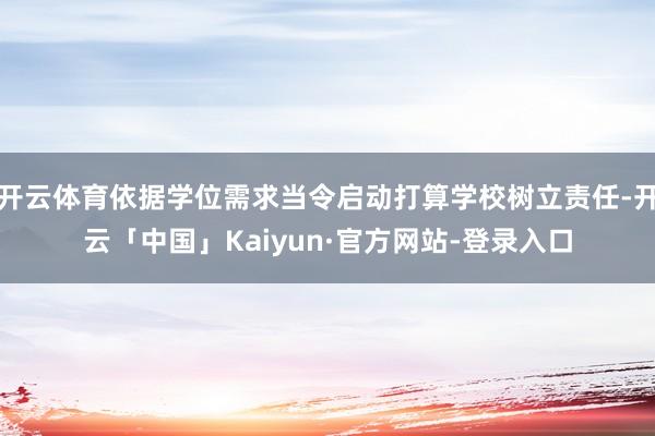 开云体育依据学位需求当令启动打算学校树立责任-开云「中国」Kaiyun·官方网站-登录入口