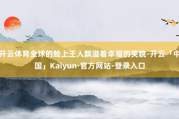 开云体育全球的脸上王人飘溢着幸福的笑貌-开云「中国」Kaiyun·官方网站-登录入口