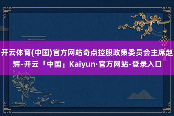 开云体育(中国)官方网站奇点控股政策委员会主席赵辉-开云「中国」Kaiyun·官方网站-登录入口
