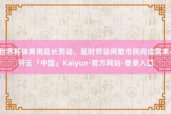 世界杯体育用延长劳动、延时劳动闲散市民阅读需求-开云「中国」Kaiyun·官方网站-登录入口