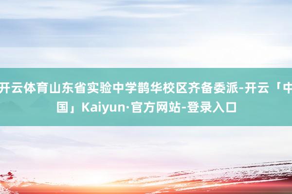 开云体育山东省实验中学鹊华校区齐备委派-开云「中国」Kaiyun·官方网站-登录入口