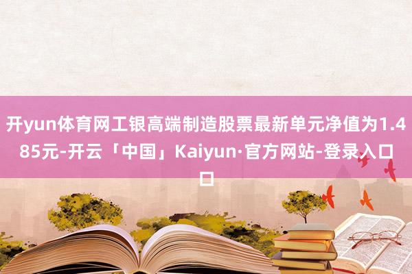 开yun体育网工银高端制造股票最新单元净值为1.485元-开云「中国」Kaiyun·官方网站-登录入口