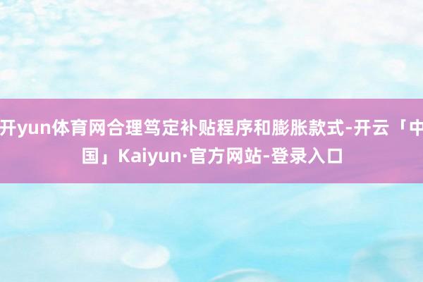 开yun体育网合理笃定补贴程序和膨胀款式-开云「中国」Kaiyun·官方网站-登录入口
