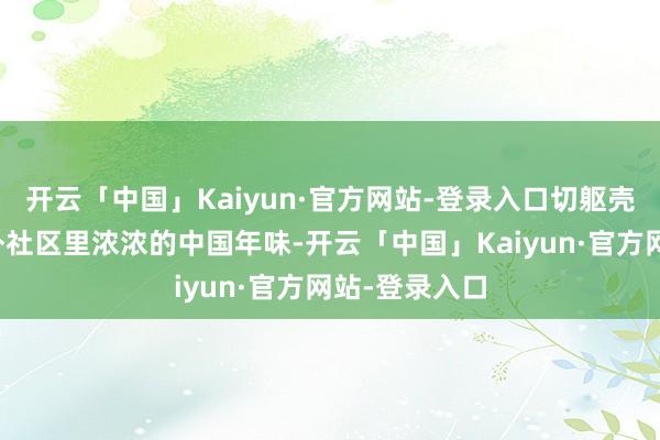 开云「中国」Kaiyun·官方网站-登录入口切躯壳验了一把海外社区里浓浓的中国年味-开云「中国」Kaiyun·官方网站-登录入口