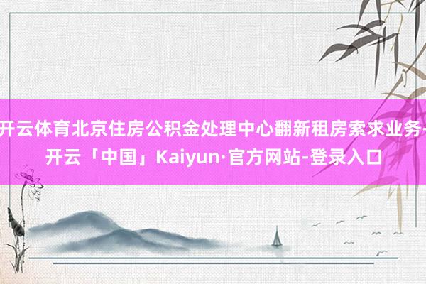 开云体育北京住房公积金处理中心翻新租房索求业务-开云「中国」Kaiyun·官方网站-登录入口